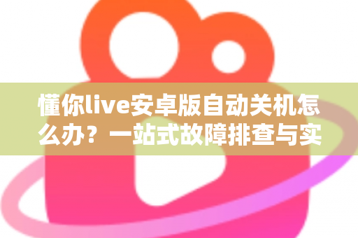 懂你live安卓版自动关机怎么办?一站式故障排查与实用解决方案指南 懂你live安卓版自动关机怎么办?一站式故障排查与实用解决方案指南