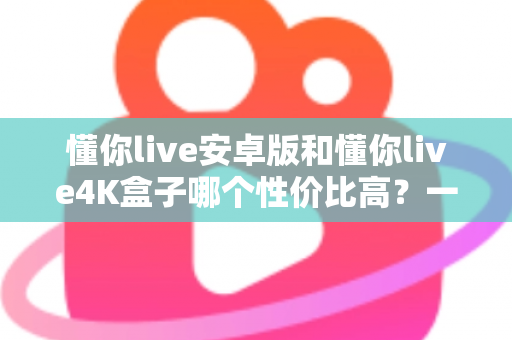 懂你live安卓版和懂你live4K盒子哪个性价比高?一文讲清成本、画质与适用人群 懂你live安卓版和懂你live4K盒子哪个性价比高?一文讲清成本、画质与适用人群