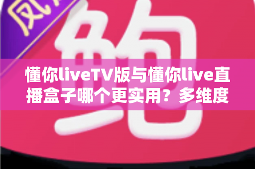 懂你liveTV版与懂你live直播盒子哪个更实用?多维度深度对比助你选对家庭观影方案 懂你liveTV版与懂你live直播盒子哪个更实用?多维度深度对比助你选对家庭观影方案