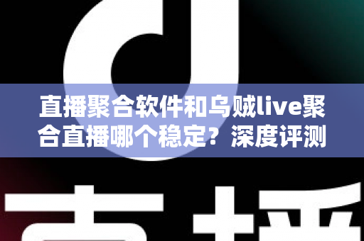 直播聚合软件和乌贼live聚合直播哪个稳定？深度评测帮你找到最稳的观影利器
