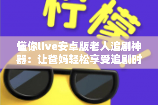懂你live安卓版老人追剧神器：让爸妈轻松享受追剧时光的贴心伴侣