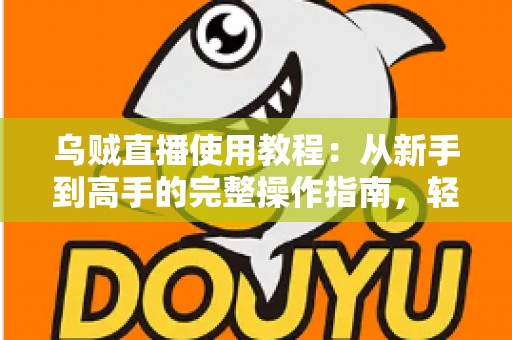 乌贼直播使用教程：从新手到高手的完整操作指南，轻松玩转直播平台