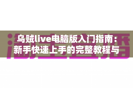 乌贼live电脑版入门指南：新手快速上手的完整教程与实用技巧分享