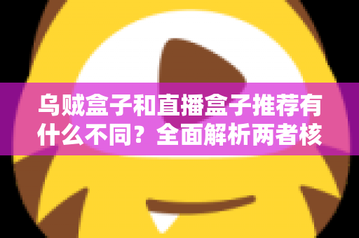 乌贼盒子和直播盒子推荐有什么不同？全面解析两者核心差异，帮你找到更适合的影音选择