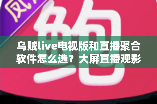 乌贼live电视版和直播聚合软件怎么选?大屏直播观影方案全解析与实用避坑指南 乌贼live电视版和直播聚合软件怎么选?大屏直播观影方案全解析与实用避坑指南