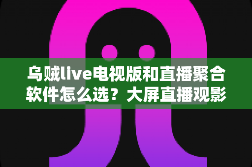 乌贼live电视版和直播聚合软件怎么选?大屏直播观影方案全解析与实用避坑指南 乌贼live电视版和直播聚合软件怎么选?大屏直播观影方案全解析与实用避坑指南