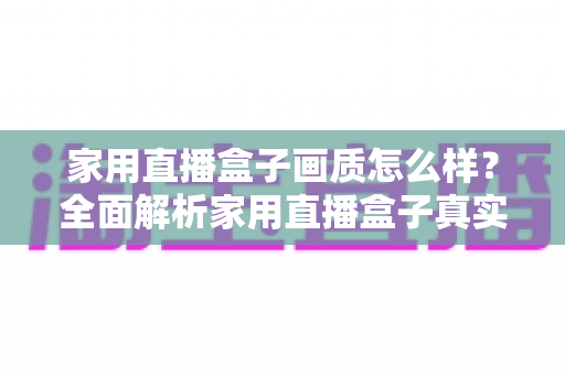 家用直播盒子画质怎么样?全面解析家用直播盒子真实画质表现与选购实用指南 家用直播盒子画质怎么样?全面解析家用直播盒子真实画质表现与选购实用指南