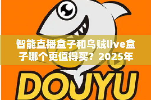 智能直播盒子和乌贼live盒子哪个更值得买？2025年最新选购指南与深度对比解析