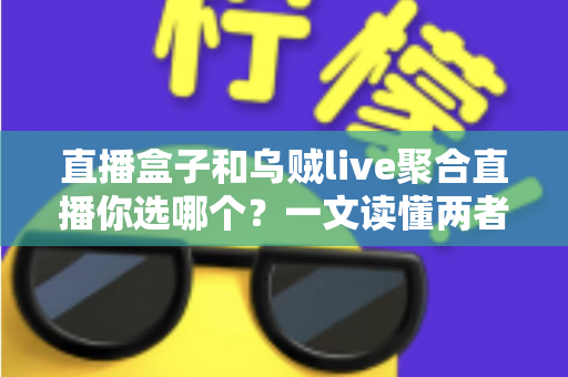 直播盒子和乌贼live聚合直播你选哪个？一文读懂两者差异与选购指南