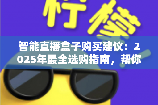 智能直播盒子购买建议:2025年最全选购指南,帮你避开90%的坑 智能直播盒子购买建议:2025年最全选购指南,帮你避开90%的坑