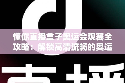 懂你直播盒子奥运会观赛全攻略：解锁高清流畅的奥运观赛新体验