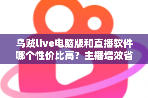 乌贼live电脑版和直播软件哪个性价比高?主播增效省钱的全维度对比指南 乌贼live电脑版和直播软件哪个性价比高?主播增效省钱的全维度对比指南