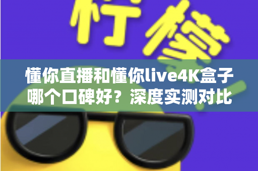 懂你直播和懂你live4K盒子哪个口碑好？深度实测对比帮你选出最适合的观影方案