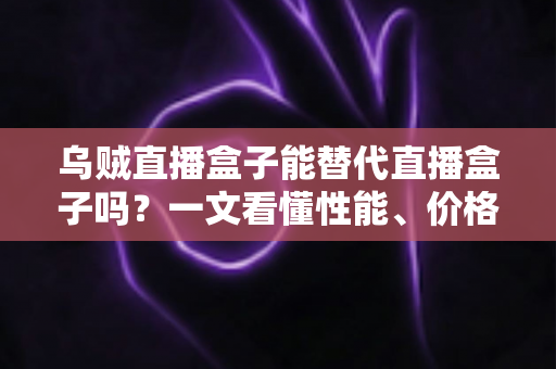 乌贼直播盒子能替代直播盒子吗？一文看懂性能、价格与场景差异，选对设备不踩坑