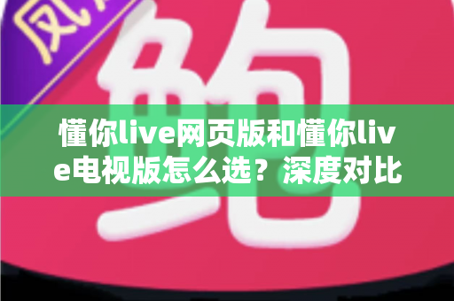 懂你live网页版和懂你live电视版怎么选？深度对比两大版本，助你找到最适合自己的观看方式