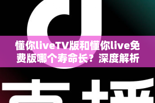 懂你liveTV版和懂你live免费版哪个寿命长?深度解析两大版本的持久度与选择指南 懂你liveTV版和懂你live免费版哪个寿命长?深度解析两大版本的持久度与选择指南