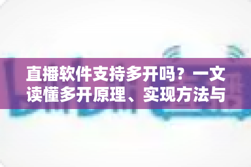 直播软件支持多开吗？一文读懂多开原理、实现方法与避坑指南