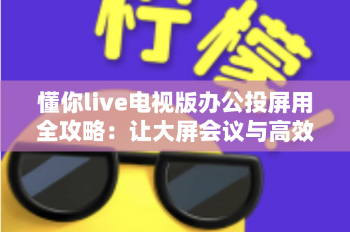 懂你live电视版办公投屏用全攻略:让大屏会议与高效演示触手可及 懂你live电视版办公投屏用全攻略:让大屏会议与高效演示触手可及