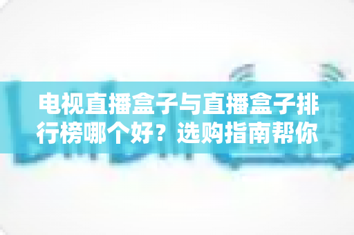 电视直播盒子与直播盒子排行榜哪个好？选购指南帮你一次看懂