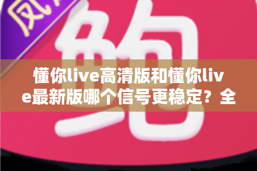 懂你live高清版和懂你live最新版哪个信号更稳定?全方位对比实测助你选出更流畅的观影版本 懂你live高清版和懂你live最新版哪个信号更稳定?全方位对比实测助你选出更流畅的观影版本