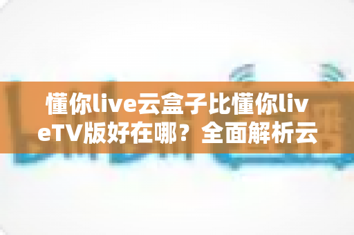 懂你live云盒子比懂你liveTV版好在哪?全面解析云盒子版本的核心优势与使用体验 懂你live云盒子比懂你liveTV版好在哪?全面解析云盒子版本的核心优势与使用体验