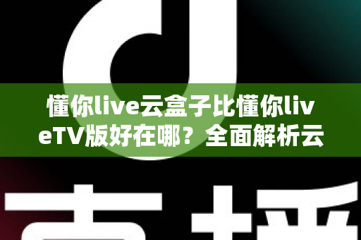 懂你live云盒子比懂你liveTV版好在哪？全面解析云盒子版本的核心优势与使用体验