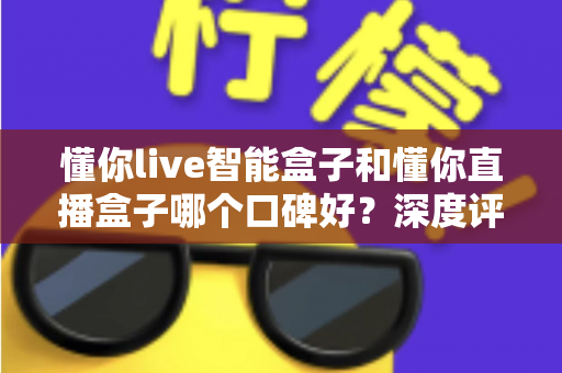 懂你live智能盒子和懂你直播盒子哪个口碑好？深度评测对比助你选对不踩坑