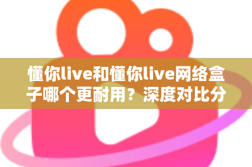 懂你live和懂你live网络盒子哪个更耐用?深度对比分析助你选购不踩坑 懂你live和懂你live网络盒子哪个更耐用?深度对比分析助你选购不踩坑