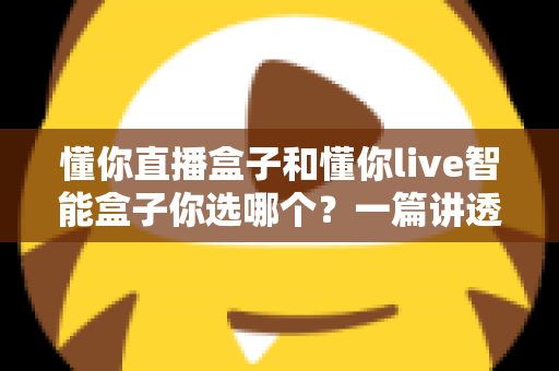 懂你直播盒子和懂你live智能盒子你选哪个?一篇讲透区别、优缺点与选购建议的深度指南 懂你直播盒子和懂你live智能盒子你选哪个?一篇讲透区别、优缺点与选购建议的深度指南