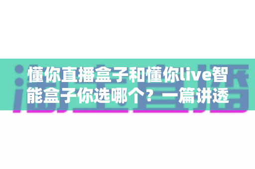 懂你直播盒子和懂你live智能盒子你选哪个?一篇讲透区别、优缺点与选购建议的深度指南 懂你直播盒子和懂你live智能盒子你选哪个?一篇讲透区别、优缺点与选购建议的深度指南