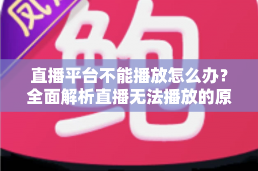 直播平台不能播放怎么办？全面解析直播无法播放的原因与高效解决方法指南