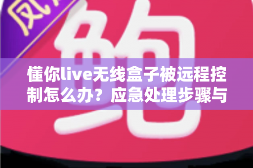 懂你live无线盒子被远程控制怎么办?应急处理步骤与安全防护全攻略 懂你live无线盒子被远程控制怎么办?应急处理步骤与安全防护全攻略
