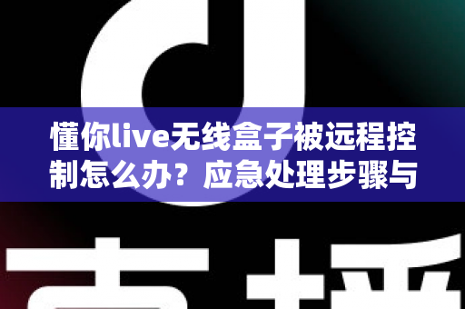 懂你live无线盒子被远程控制怎么办?应急处理步骤与安全防护全攻略 懂你live无线盒子被远程控制怎么办?应急处理步骤与安全防护全攻略