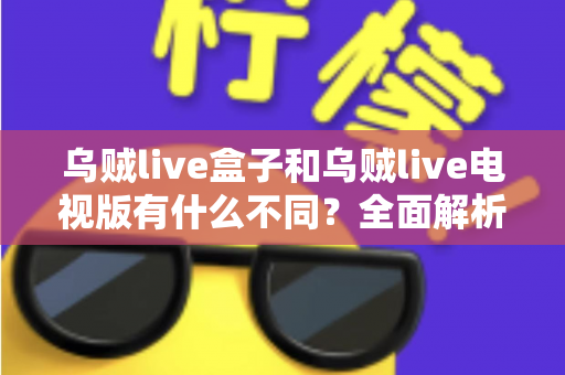 乌贼live盒子和乌贼live电视版有什么不同?全面解析两大版本差异,帮你选对设备畅享高清直播体验 乌贼live盒子和乌贼live电视版有什么不同?全面解析两大版本差异,帮你选对设备畅享高清直播体验