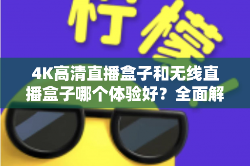 4K高清直播盒子和无线直播盒子哪个体验好？全面解析帮你选对设备