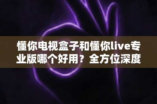 懂你电视盒子和懂你live专业版哪个好用?全方位深度对比评测,助你一步到位选出最合适的大屏观影方案 懂你电视盒子和懂你live专业版哪个好用?全方位深度对比评测,助你一步到位选出最合适的大屏观影方案