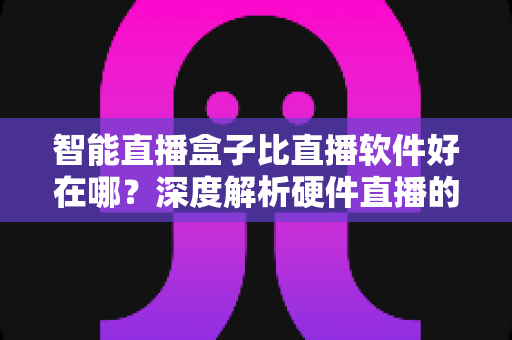 智能直播盒子比直播软件好在哪?深度解析硬件直播的七大核心优势与选购指南 智能直播盒子比直播软件好在哪?深度解析硬件直播的七大核心优势与选购指南