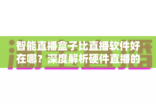 智能直播盒子比直播软件好在哪?深度解析硬件直播的七大核心优势与选购指南 智能直播盒子比直播软件好在哪?深度解析硬件直播的七大核心优势与选购指南