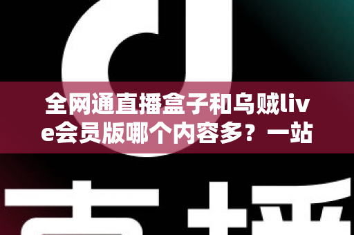 全网通直播盒子和乌贼live会员版哪个内容多?一站式内容资源深度对比指南 全网通直播盒子和乌贼live会员版哪个内容多?一站式内容资源深度对比指南