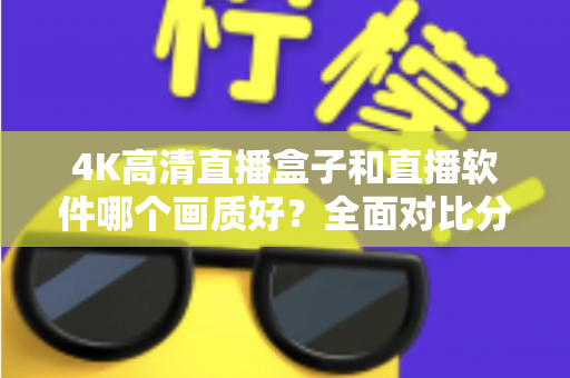 4K高清直播盒子和直播软件哪个画质好？全面对比分析帮你做出明智选择
