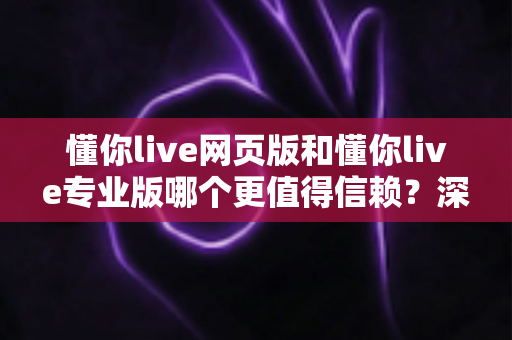 懂你live网页版和懂你live专业版哪个更值得信赖？深度对比解析助你明智选择