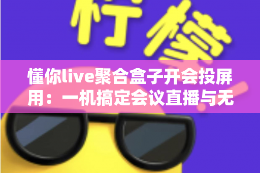 懂你live聚合盒子开会投屏用：一机搞定会议直播与无线投屏的全能方案