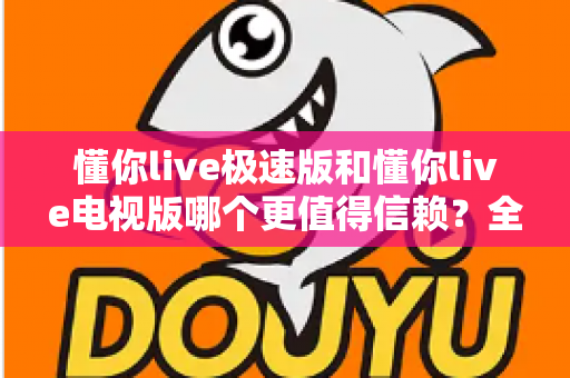 懂你live极速版和懂你live电视版哪个更值得信赖?全面对比评测与选择指南 懂你live极速版和懂你live电视版哪个更值得信赖?全面对比评测与选择指南