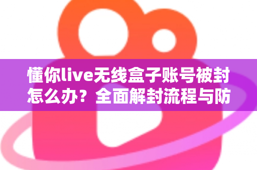 懂你live无线盒子账号被封怎么办？全面解封流程与防封实用指南