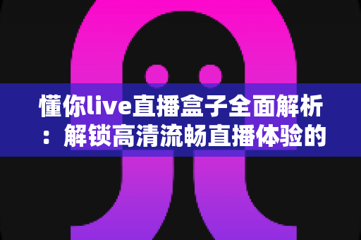 懂你live直播盒子全面解析:解锁高清流畅直播体验的智能观看新选择 懂你live直播盒子全面解析:解锁高清流畅直播体验的智能观看新选择