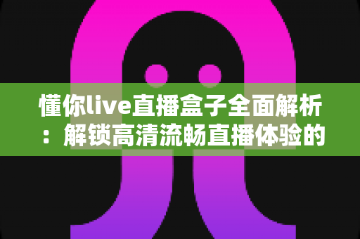 懂你live直播盒子全面解析：解锁高清流畅直播体验的智能观看新选择