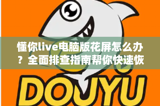 懂你live电脑版花屏怎么办?全面排查指南帮你快速恢复清晰流畅画面 懂你live电脑版花屏怎么办?全面排查指南帮你快速恢复清晰流畅画面