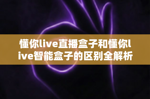 懂你live直播盒子和懂你live智能盒子的区别全解析:一篇看懂,选对不踩坑 懂你live直播盒子和懂你live智能盒子的区别全解析:一篇看懂,选对不踩坑