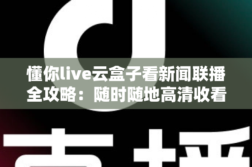 懂你live云盒子看新闻联播全攻略：随时随地高清收看《新闻联播》的完整指南