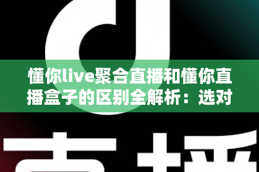 懂你live聚合直播和懂你直播盒子的区别全解析:选对工具,让直播观看体验立刻升级 懂你live聚合直播和懂你直播盒子的区别全解析:选对工具,让直播观看体验立刻升级